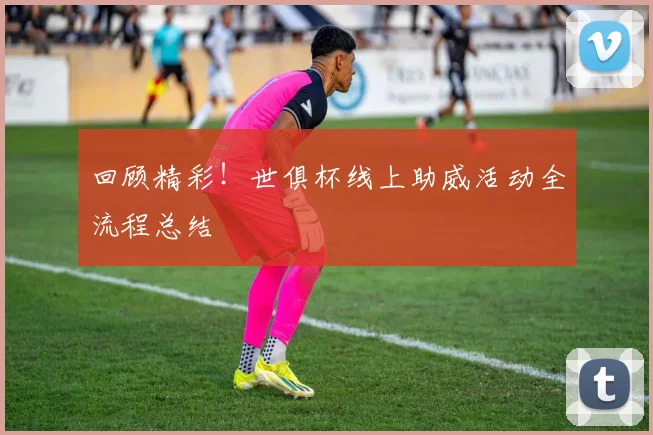 回顾精彩！世俱杯线上助威活动全流程总结