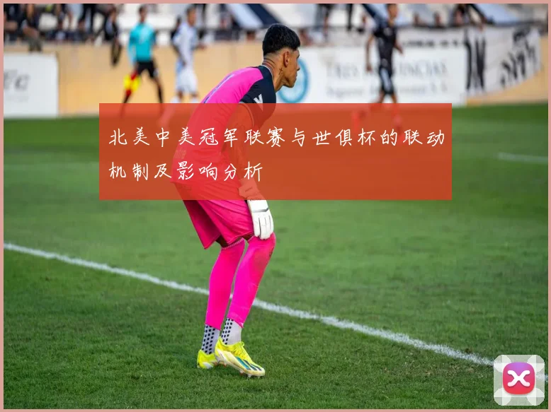 北美中美冠军联赛与世俱杯的联动机制及影响分析