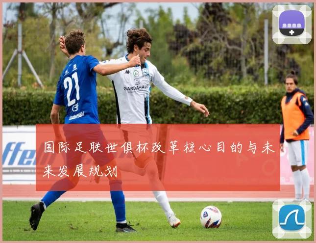 国际足联世俱杯改革核心目的与未来发展规划
