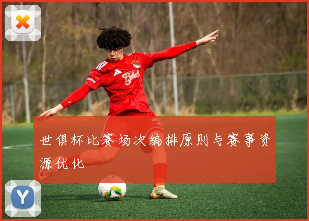 世俱杯比赛场次编排原则与赛事资源优化