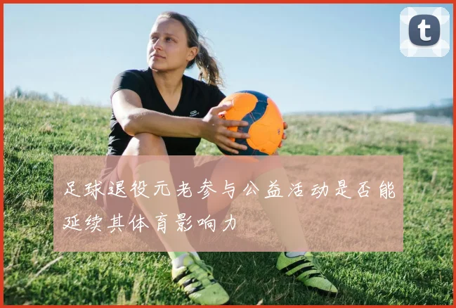 足球退役元老参与公益活动是否能延续其体育影响力