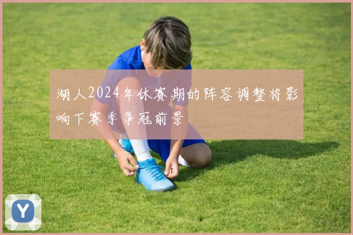 湖人2024年休赛期的阵容调整将影响下赛季争冠前景