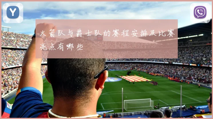 火箭队与爵士队的赛程安排及比赛亮点有哪些