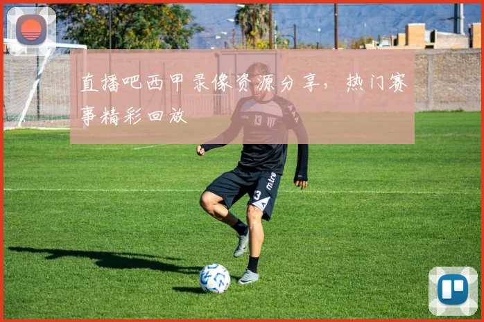 直播吧西甲录像资源分享，热门赛事精彩回放