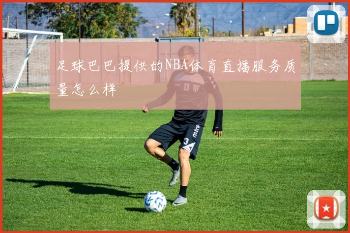 足球巴巴提供的NBA体育直播服务质量怎么样
