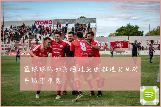 篮球球队如何通过变速推进打乱对手防守节奏