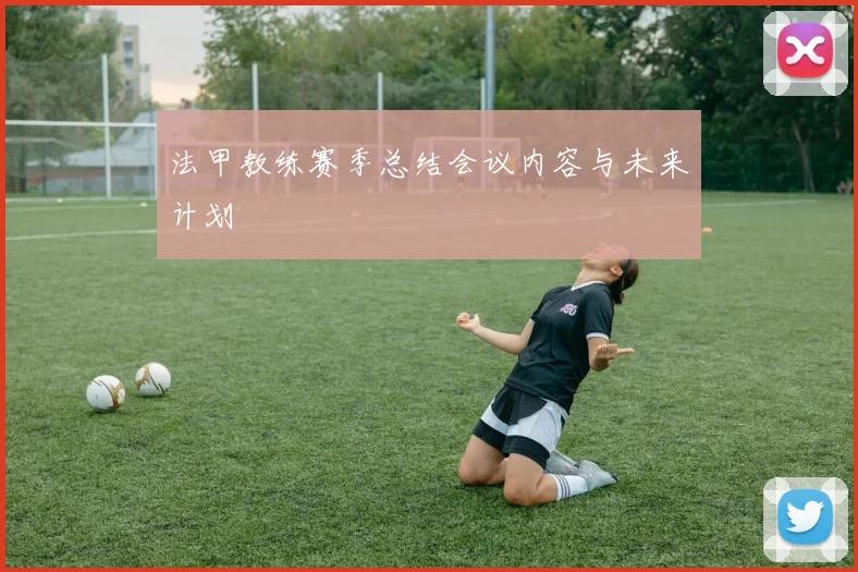 法甲教练赛季总结会议内容与未来计划