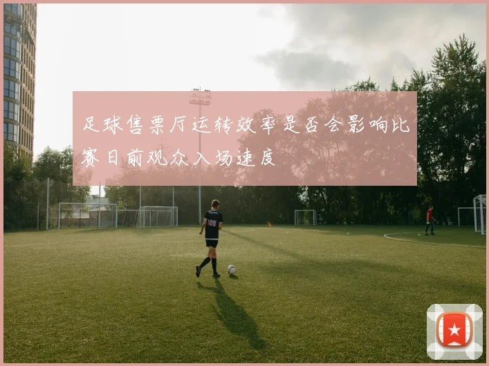 足球售票厅运转效率是否会影响比赛日前观众入场速度