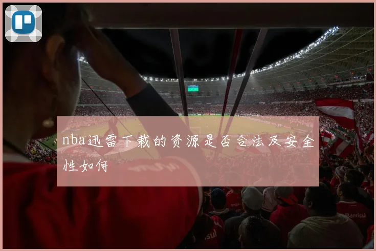 nba迅雷下载的资源是否合法及安全性如何