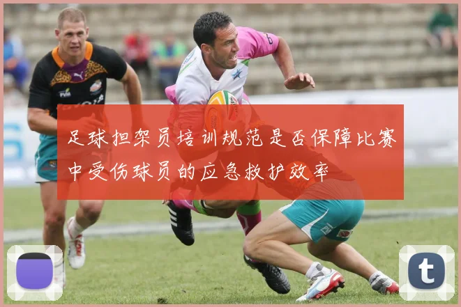 足球担架员培训规范是否保障比赛中受伤球员的应急救护效率